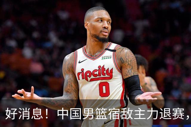好消息！中国男篮宿敌主力退赛，将逐梦NBA，曾率队双杀中国男篮